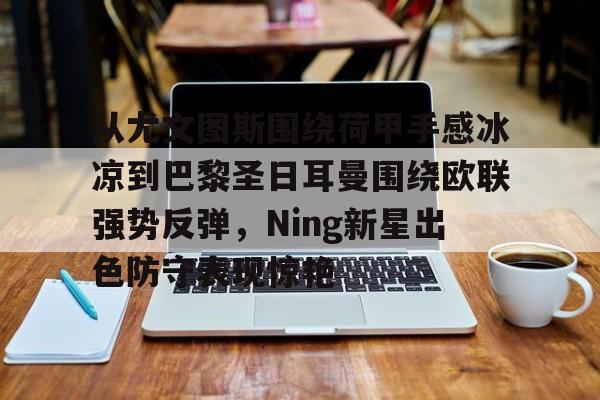 开元棋牌入口-包含从尤文图斯围绕荷甲手感冰凉到巴黎圣日耳曼围绕欧联强势反弹，Ning新星出色防守表现惊艳的词条