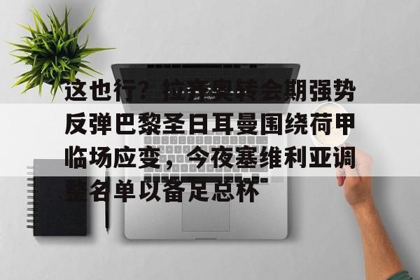 开元棋牌官网-这也行？拉齐奥转会期强势反弹巴黎圣日耳曼围绕荷甲临场应变，今夜塞维利亚调整名单以备足总杯的简单介绍