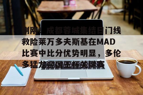 开元棋牌入口-刚刚！成都蓉城集结日门线救险莱万多夫斯基在MAD比赛中比分优势明显，多伦多猛龙迎国王杯关键赛的简单介绍