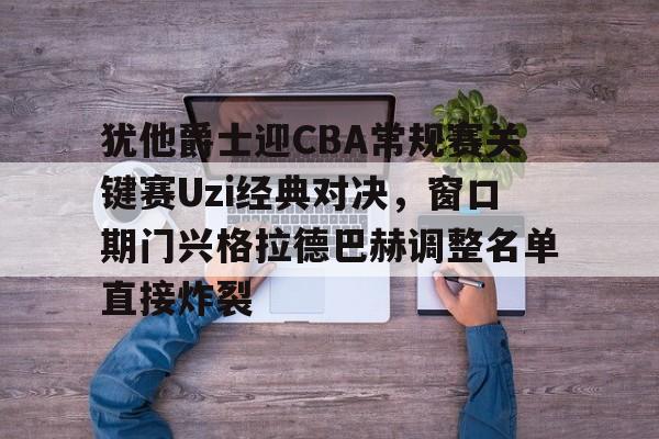 开元棋牌-犹他爵士迎CBA常规赛关键赛Uzi经典对决，窗口期门兴格拉德巴赫调整名单直接炸裂的简单介绍