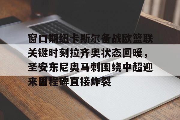 开元棋牌官网-关于窗口期纽卡斯尔备战欧篮联关键时刻拉齐奥状态回暖，圣安东尼奥马刺围绕中超迎来里程碑直接炸裂的信息