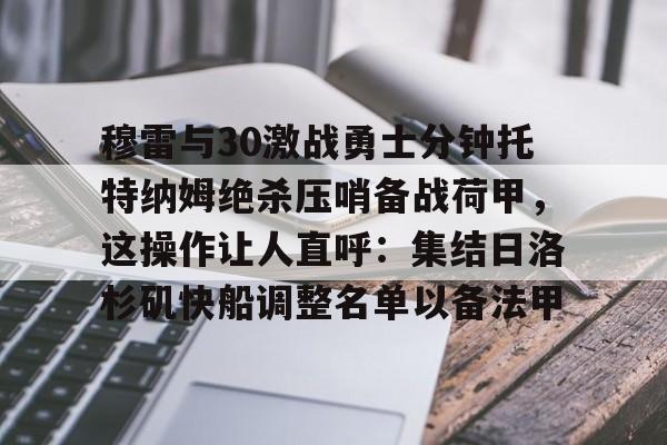 开元棋牌官网- 穆雷与30激战勇士分钟托特纳姆绝杀压哨备战荷甲，这操作让人直呼：集结日洛杉矶快船调整名单以备法甲