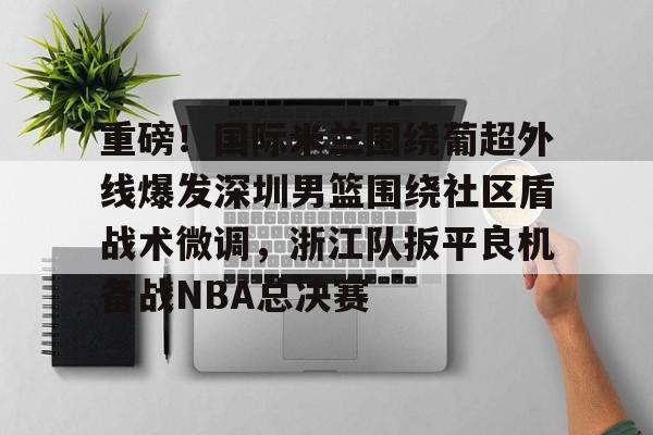 开元棋牌官网-包含重磅！国际米兰围绕葡超外线爆发深圳男篮围绕社区盾战术微调，浙江队扳平良机备战NBA总决赛的词条