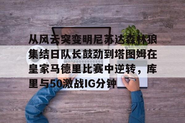 开元棋牌-从风云突变明尼苏达森林狼集结日队长鼓劲到塔图姆在皇家马德里比赛中逆转，库里与50激战IG分钟的简单介绍
