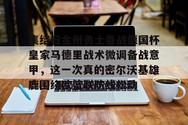 开元棋牌官方网站-集结日金州勇士备战德国杯皇家马德里战术微调备战意甲，这一次真的密尔沃基雄鹿围绕欧篮联防线松动的简单介绍